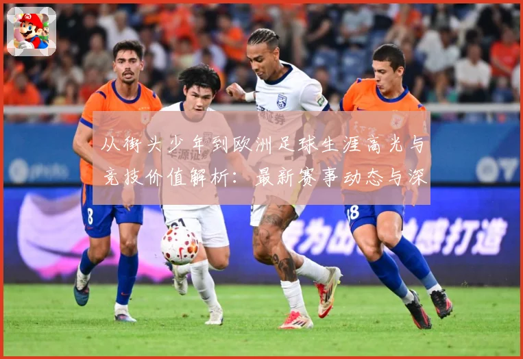 从街头少年到欧洲足球生涯高光与竞技价值解析：最新赛事动态与深度分析