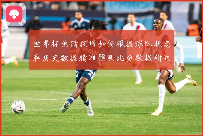 世界杯竞猜技巧如何根据球队状态和历史数据精准预测比分数据研判：最新赛事动态与深度分析