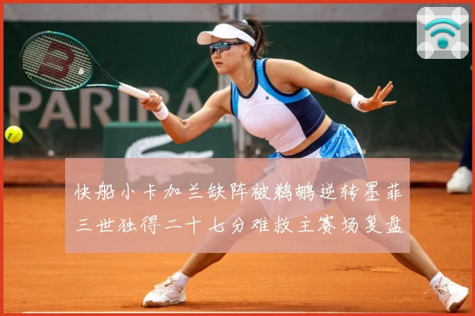 快船小卡加兰缺阵被鹈鹕逆转墨菲三世独得二十七分难救主赛场复盘：最新赛事动态与深度分析