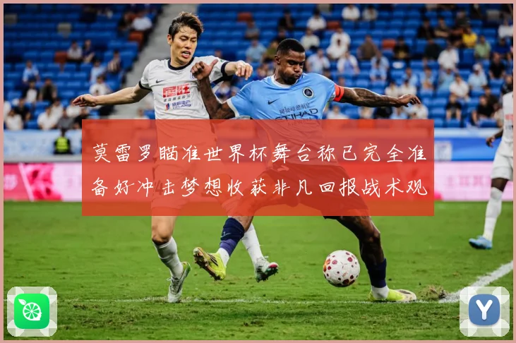 莫雷罗瞄准世界杯舞台称已完全准备好冲击梦想收获非凡回报战术观察：最新赛事动态与深度分析