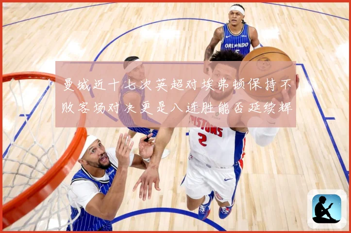 曼城近十七次英超对埃弗顿保持不败客场对决更是八连胜能否延续辉战术观察：最新赛事动态与深度分析