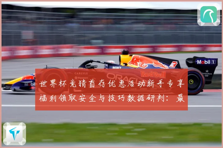 世界杯竞猜首存优惠活动新手专享福利领取安全与技巧数据研判：最新赛事动态与深度分析
