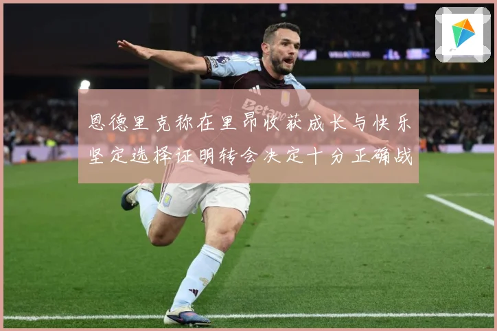 恩德里克称在里昂收获成长与快乐坚定选择证明转会决定十分正确战术观察：最新赛事动态与深度分析