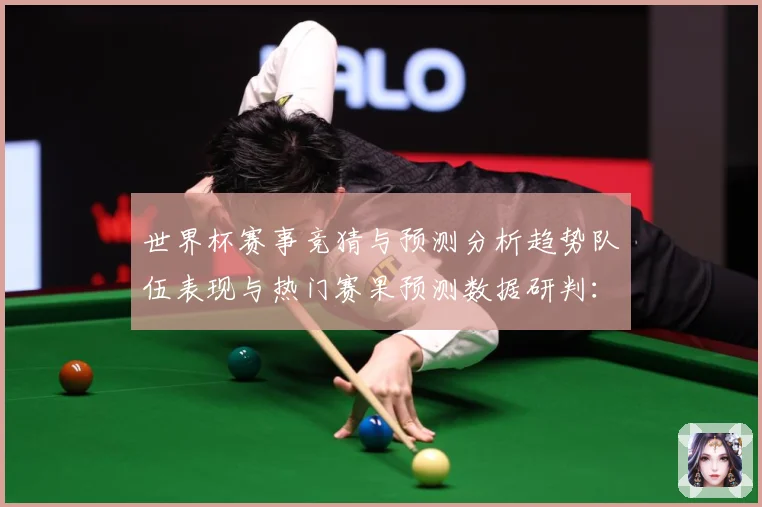 世界杯赛事竞猜与预测分析趋势队伍表现与热门赛果预测数据研判：最新赛事动态与深度分析