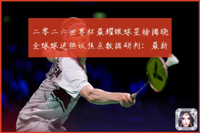 二零二六世界杯最耀眼球星榜揭晓全球球迷热议焦点数据研判：最新赛事动态与深度分析