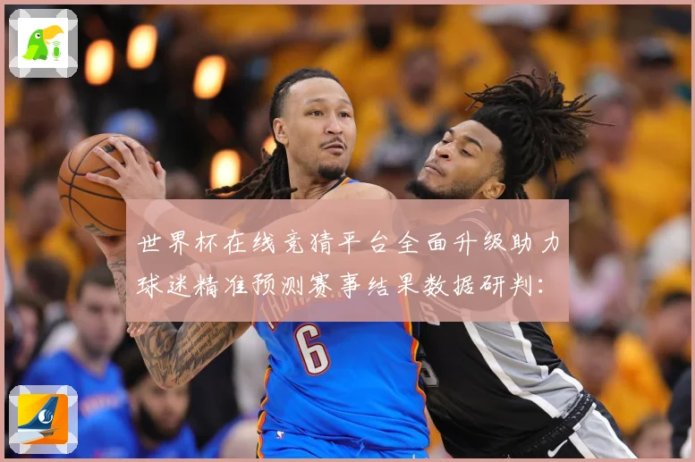 世界杯在线竞猜平台全面升级助力球迷精准预测赛事结果数据研判：最新赛事动态与深度分析