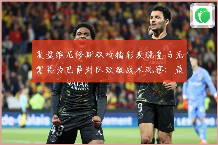复盘维尼修斯双响精彩表现皇马无需再为巴萨列队致敬战术观察：最新赛事动态与深度分析