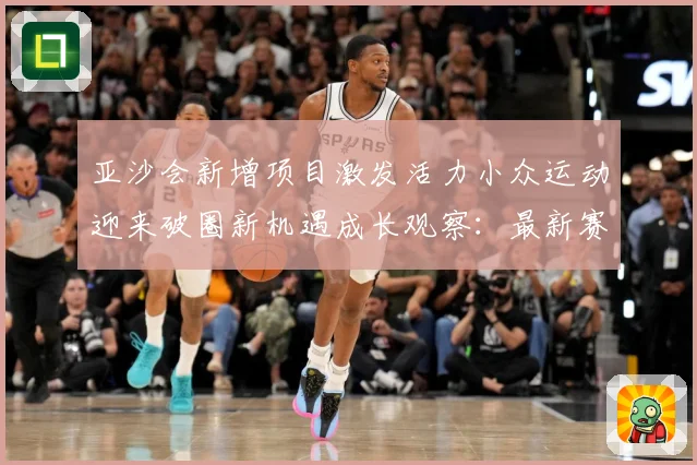 亚沙会新增项目激发活力小众运动迎来破圈新机遇成长观察：最新赛事动态与深度分析