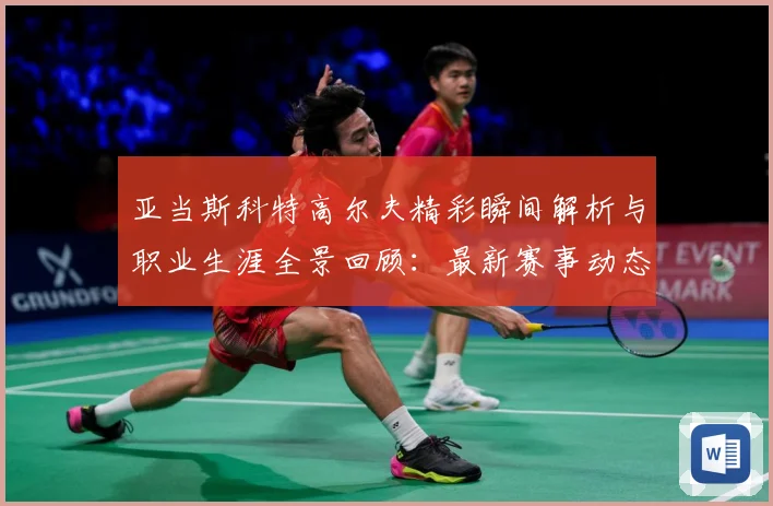 亚当斯科特高尔夫精彩瞬间解析与职业生涯全景回顾：最新赛事动态与深度分析