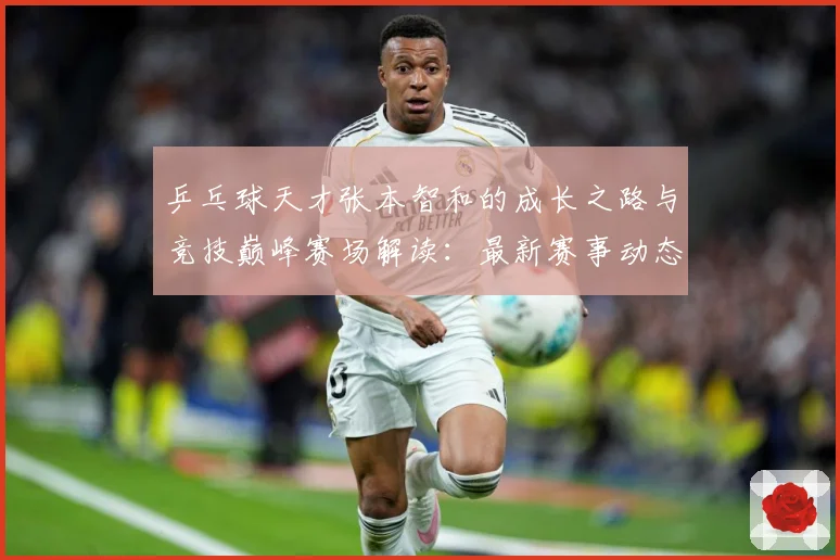 乒乓球天才张本智和的成长之路与竞技巅峰赛场解读：最新赛事动态与深度分析