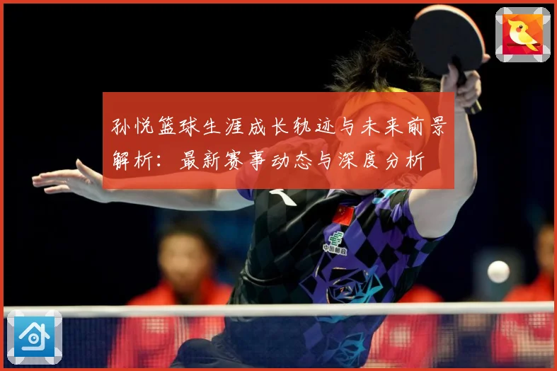 孙悦篮球生涯成长轨迹与未来前景解析：最新赛事动态与深度分析