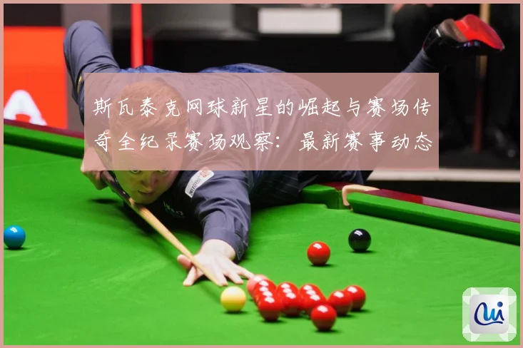 斯瓦泰克网球新星的崛起与赛场传奇全纪录赛场观察：最新赛事动态与深度分析