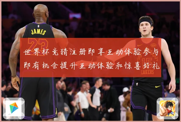 世界杯竞猜注册即享互动体验参与即有机会提升互动体验和惊喜好礼数据研判：最新赛事动态与深度分析