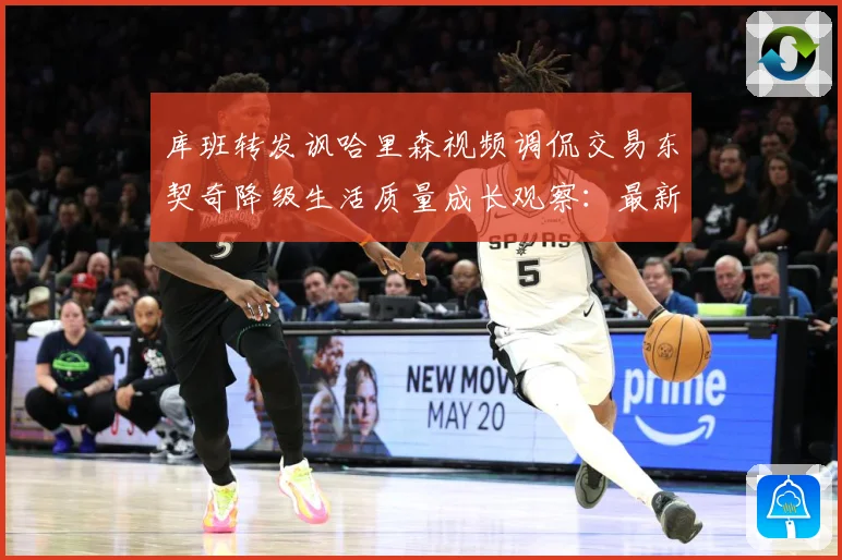 库班转发讽哈里森视频调侃交易东契奇降级生活质量成长观察：最新赛事动态与深度分析