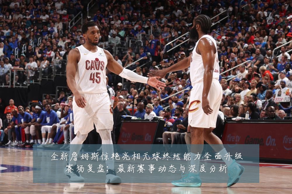 全新詹姆斯惊艳亮相无球终结能力全面升级赛场复盘：最新赛事动态与深度分析