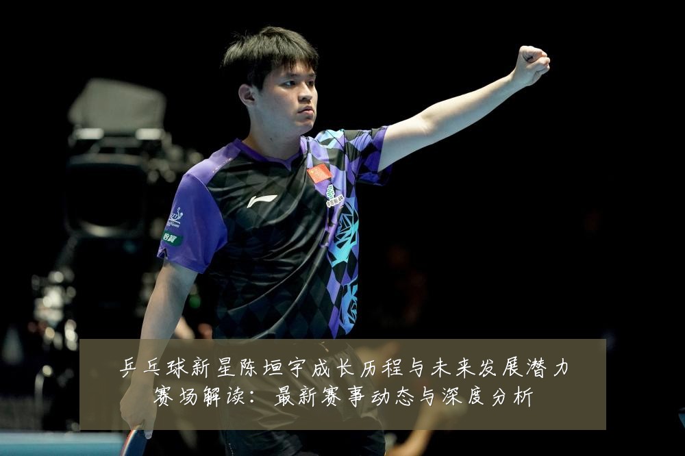 乒乓球新星陈垣宇成长历程与未来发展潜力赛场解读:最新赛事动态与深度分析