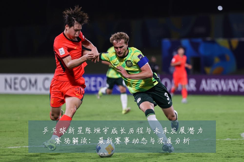 乒乓球新星陈垣宇成长历程与未来发展潜力赛场解读:最新赛事动态与深度分析
