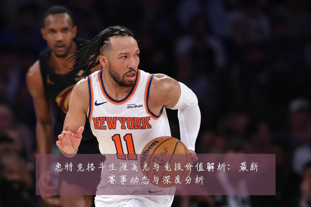惠特克格斗生涯高光与竞技价值解析:最新赛事动态与深度分析