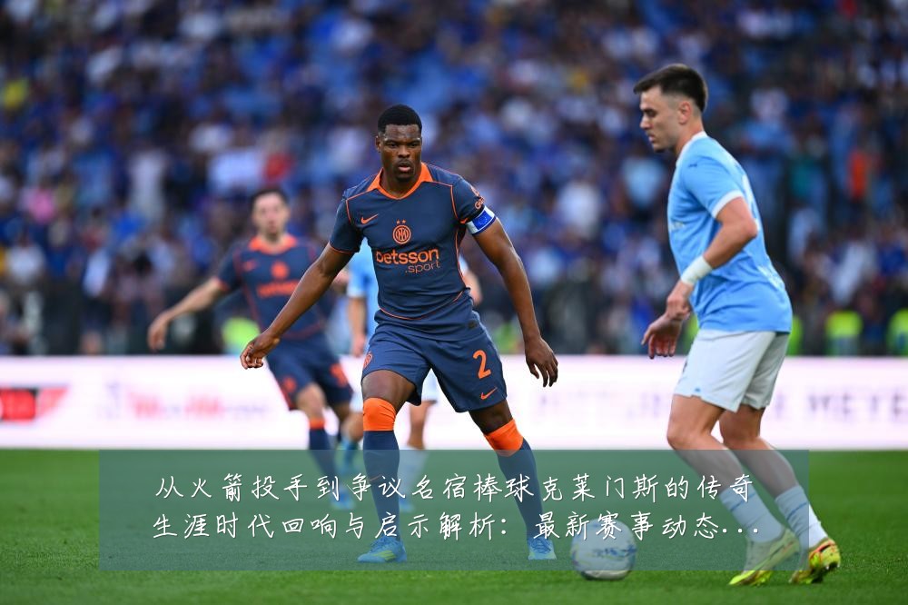 从火箭投手到争议名宿棒球克莱门斯的传奇生涯时代回响与启示解析:最新赛事动态与深度分析