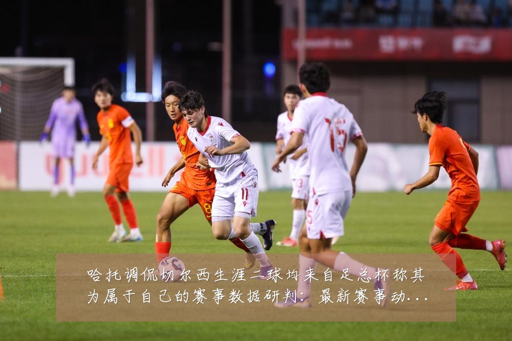 哈托调侃切尔西生涯二球均来自足总杯称其为属于自己的赛事数据研判:最新赛事动态与深度分析
