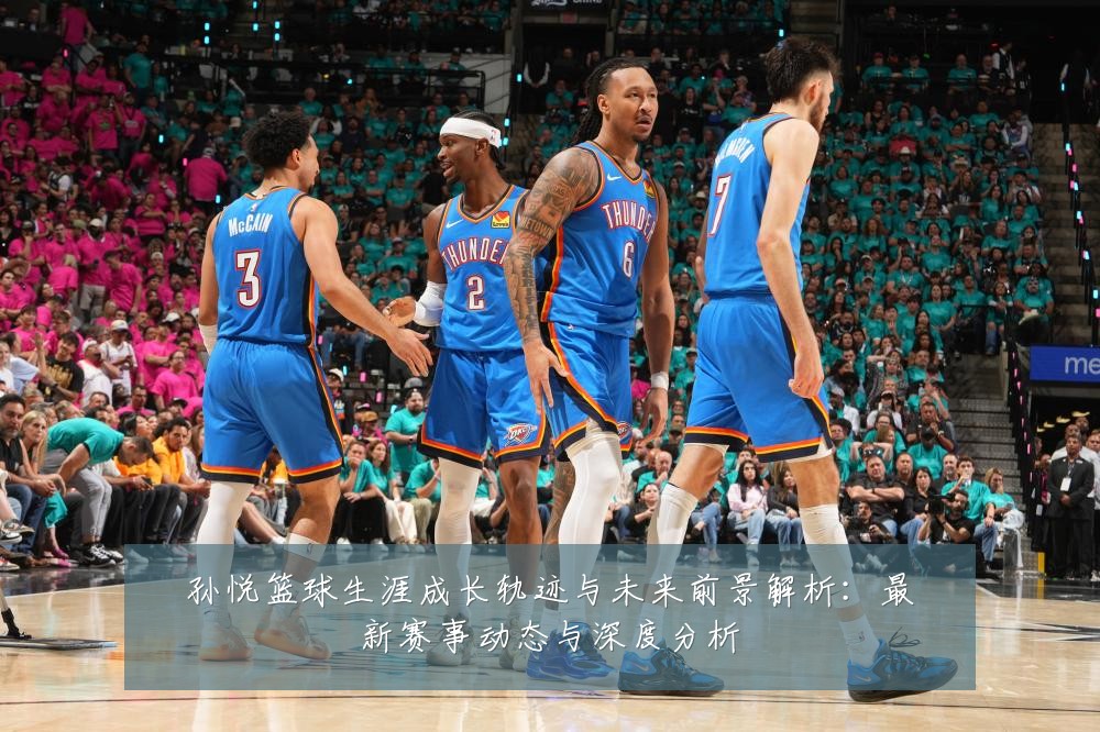 孙悦篮球生涯成长轨迹与未来前景解析:最新赛事动态与深度分析