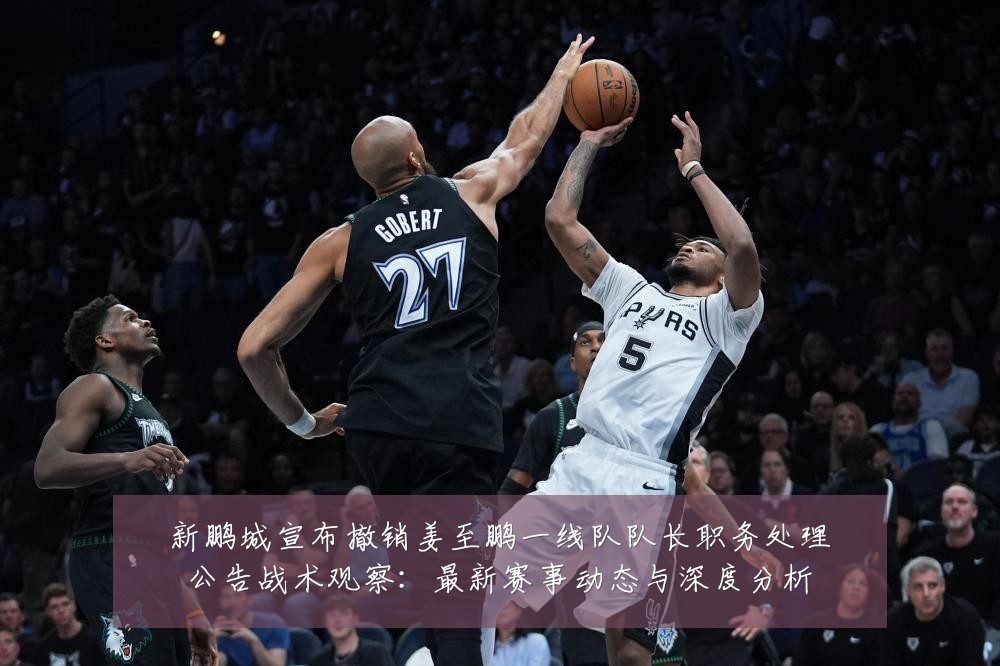 新鹏城宣布撤销姜至鹏一线队队长职务处理公告战术观察:最新赛事动态与深度分析
