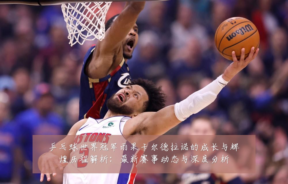 乒乓球世界冠军雨果卡尔德拉诺的成长与辉煌历程解析:最新赛事动态与深度分析