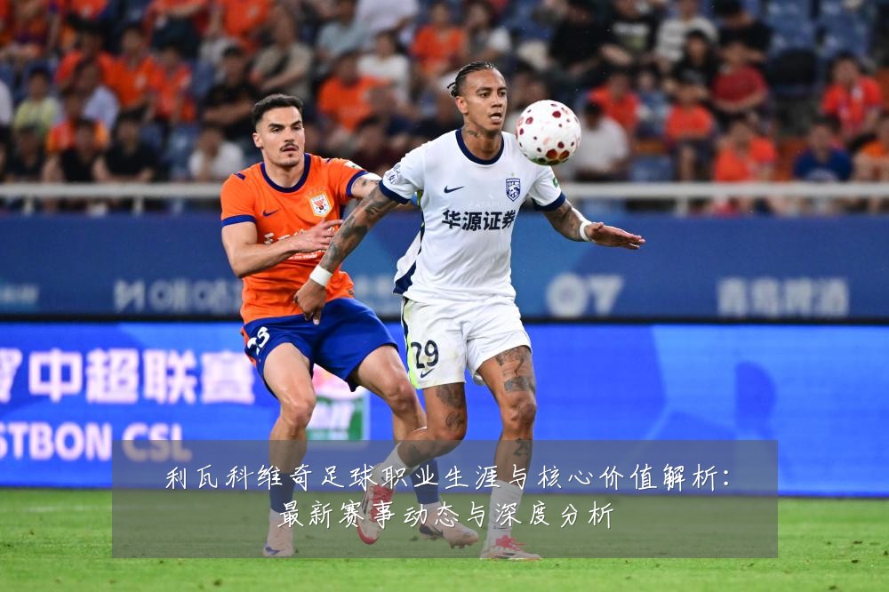 利瓦科维奇足球职业生涯与核心价值解析:最新赛事动态与深度分析
