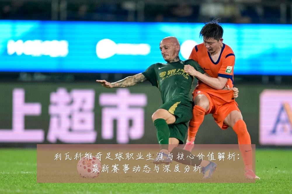 利瓦科维奇足球职业生涯与核心价值解析:最新赛事动态与深度分析