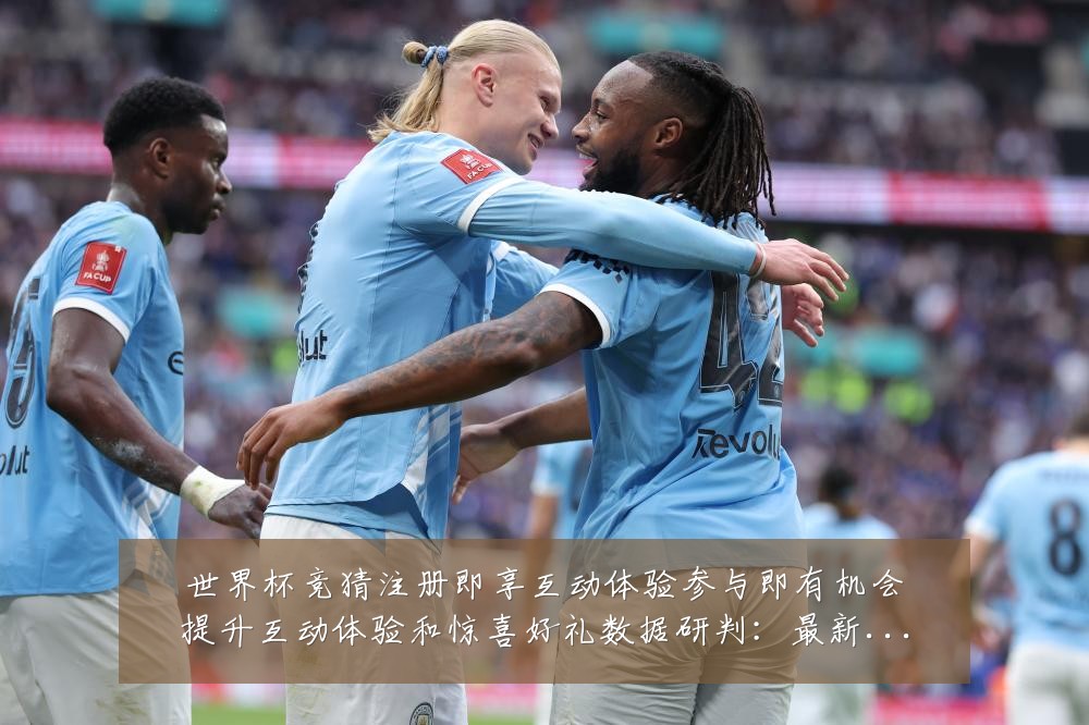 世界杯竞猜注册即享互动体验参与即有机会提升互动体验和惊喜好礼数据研判:最新赛事动态与深度分析
