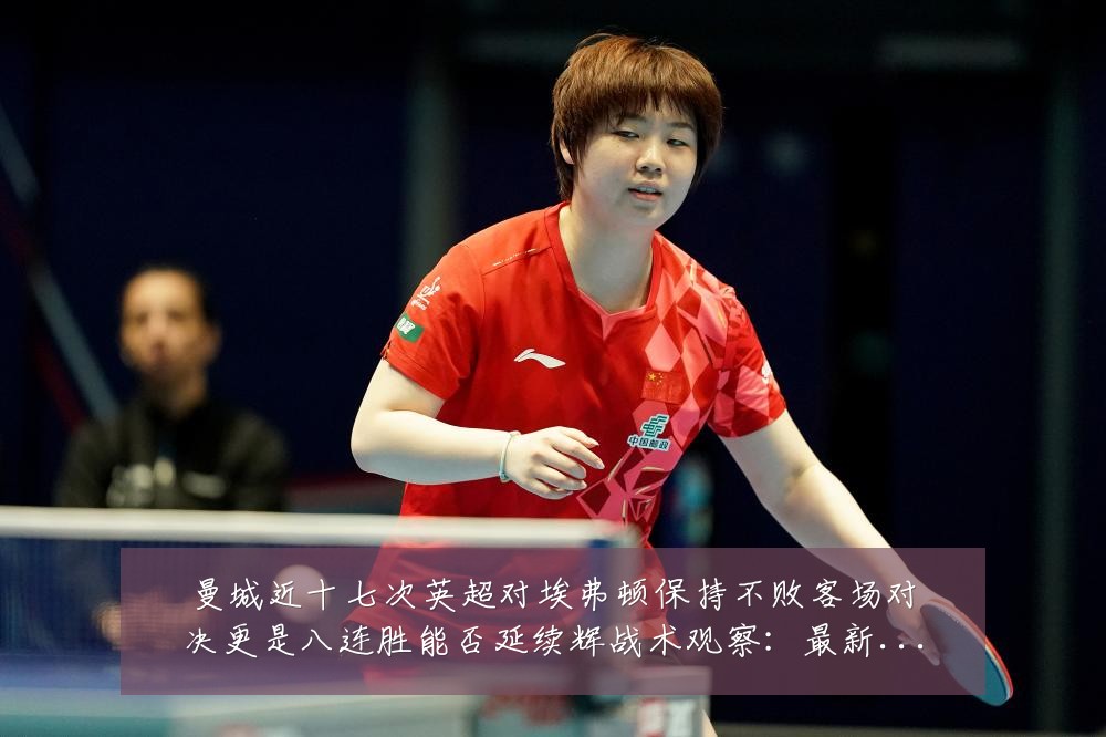 曼城近十七次英超对埃弗顿保持不败客场对决更是八连胜能否延续辉战术观察:最新赛事动态与深度分析