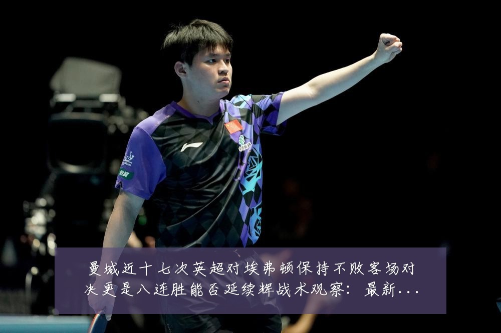 曼城近十七次英超对埃弗顿保持不败客场对决更是八连胜能否延续辉战术观察:最新赛事动态与深度分析