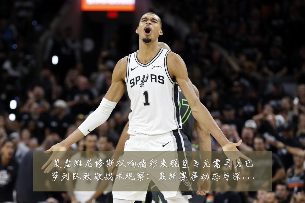 复盘维尼修斯双响精彩表现皇马无需再为巴萨列队致敬战术观察:最新赛事动态与深度分析