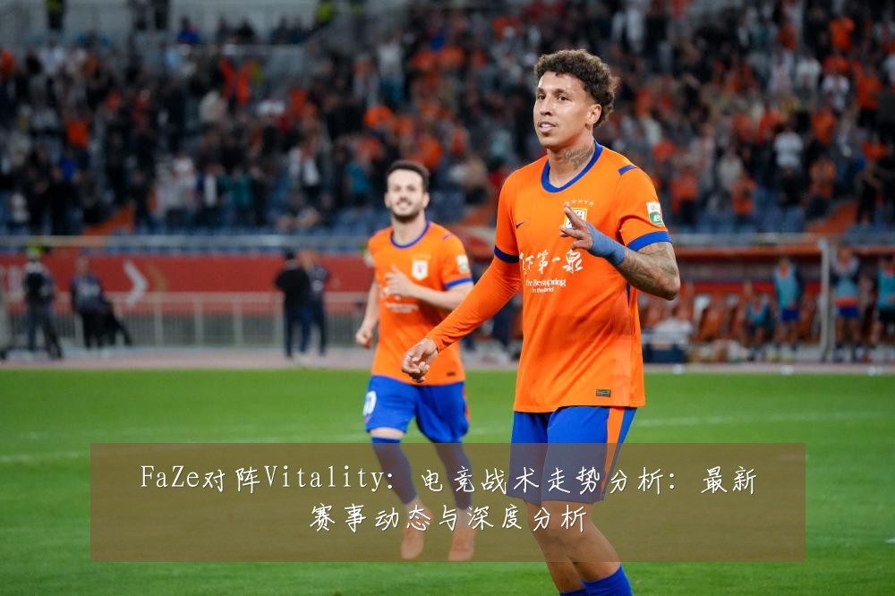 FaZe对阵Vitality:电竞战术走势分析:最新赛事动态与深度分析